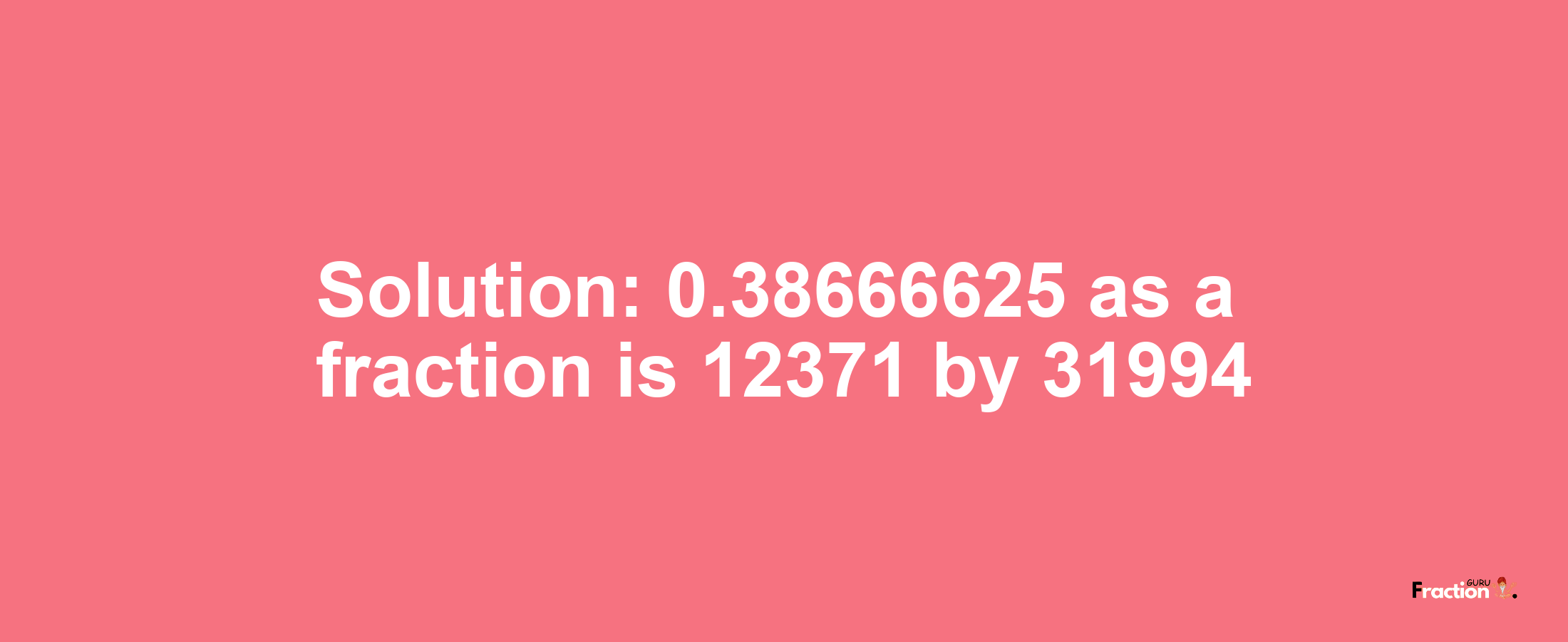 Solution:0.38666625 as a fraction is 12371/31994